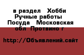  в раздел : Хобби. Ручные работы » Посуда . Московская обл.,Протвино г.